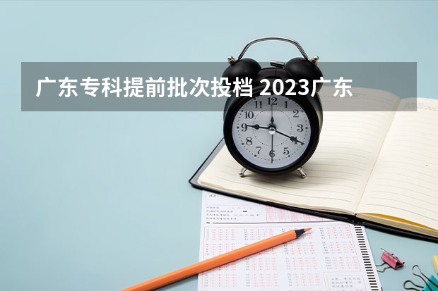 广东专科提前批次投档 2023广东专科投档分数