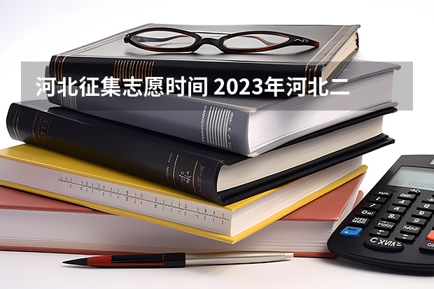 河北征集志愿时间 2023年河北二本录取时间