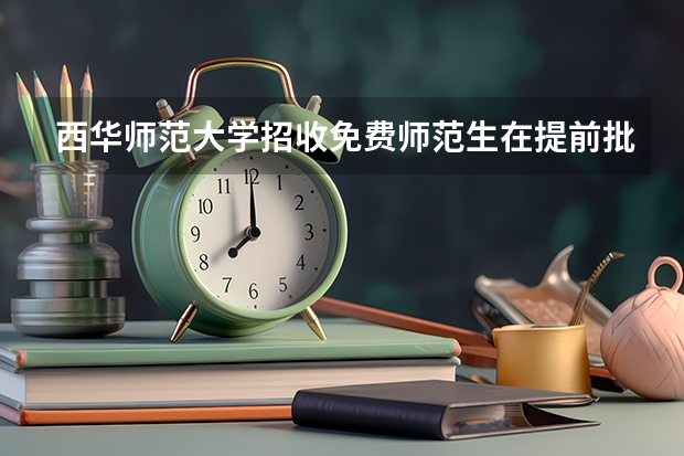 西华师范大学招收免费师范生在提前批吗？