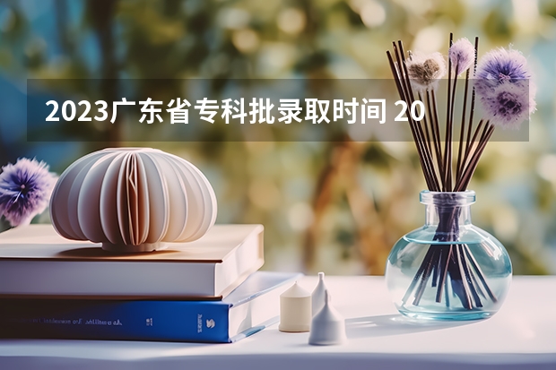 2023广东省专科批录取时间 2023广东专科学校录取时间表