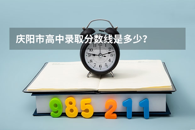 庆阳市高中录取分数线是多少？