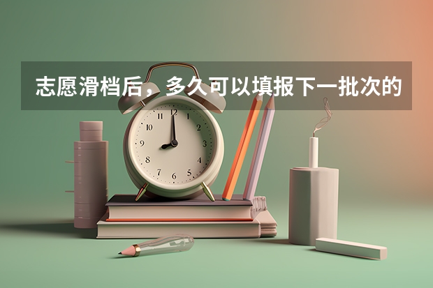 志愿滑档后，多久可以填报下一批次的学校？