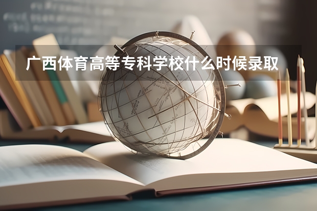 广西体育高等专科学校什么时候录取