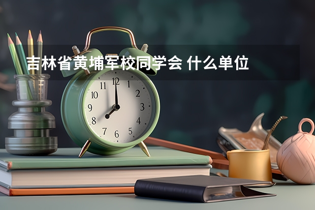 吉林省黄埔军校同学会 什么单位