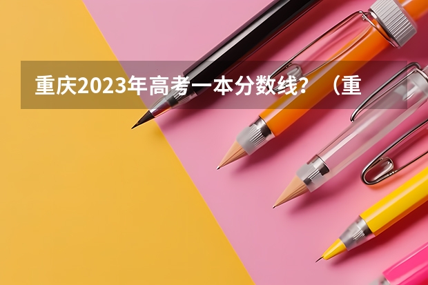 重庆2023年高考一本分数线？（重庆高考分数线）