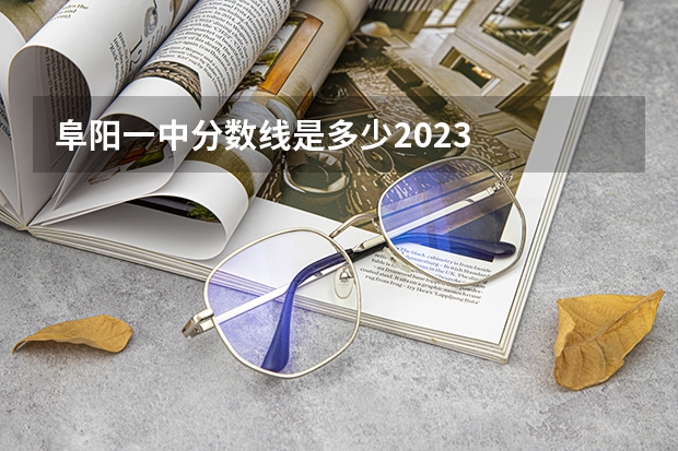 阜阳一中分数线是多少2023