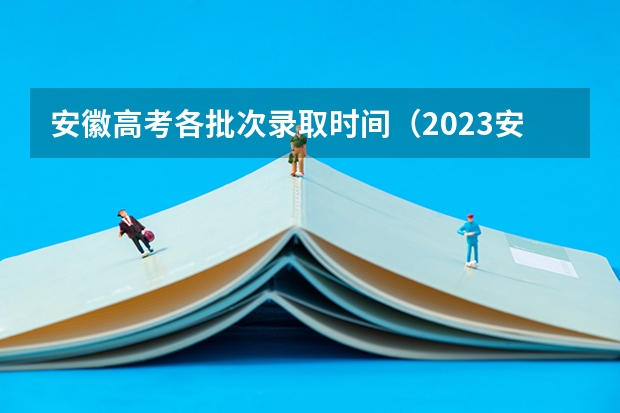 安徽高考各批次录取时间（2023安徽高考录取投档线）