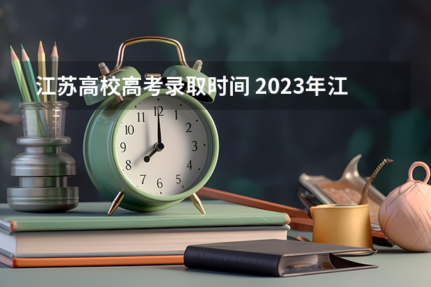 江苏高校高考录取时间 2023年江苏省高考录取流程及时间表