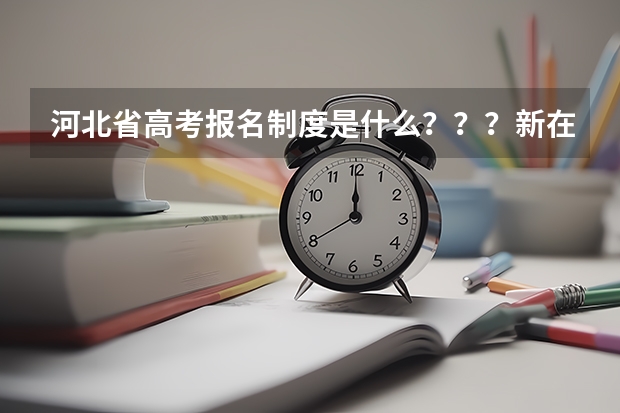 河北省高考报名制度是什么？？？新在哪了？有知道的快点告诉我，谢了