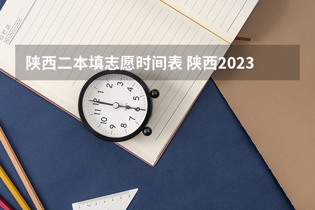 陕西二本填志愿时间表 陕西2023高考二本志愿填报时间