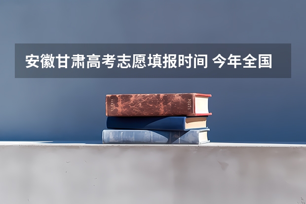 安徽甘肃高考志愿填报时间 今年全国各省的高考志愿填报时间是几号？