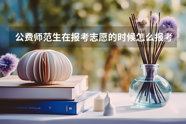 公费师范生在报考志愿的时候怎么报考啊？