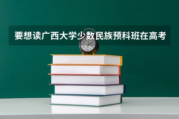 要想读广西大学少数民族预科班在高考分数上有何要求？ 广西二本录取时间