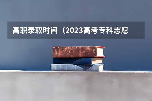 高职录取时间（2023高考专科志愿录取时间）