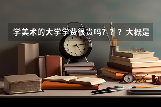 学美术的大学学费很贵吗？？？大概是多少包括住宿费和生活费