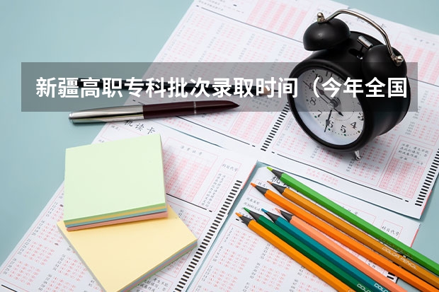 新疆高职专科批次录取时间（今年全国各省的高考志愿填报时间是几号？）