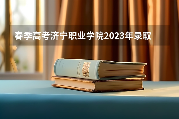 春季高考济宁职业学院2023年录取线多春季高考402分能上济宁职业技术学院吗？