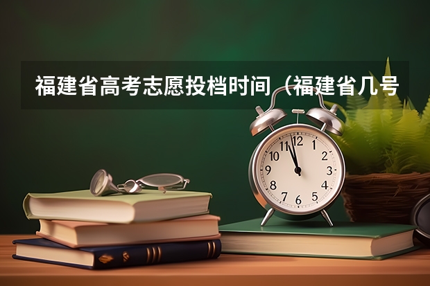 福建省高考志愿投档时间（福建省几号报志愿）