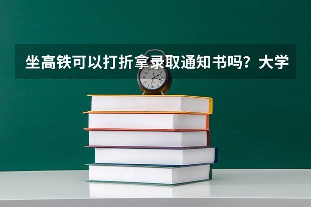 坐高铁可以打折拿录取通知书吗？大学录取通知书买高铁票有优惠吗？