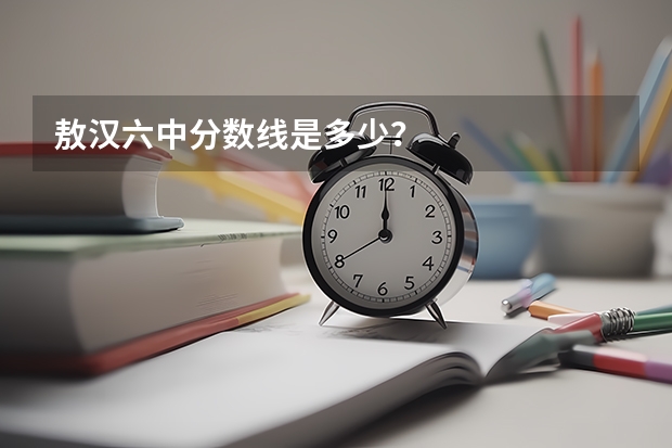 敖汉六中分数线是多少？