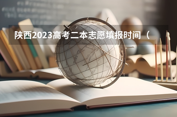 陕西2023高考二本志愿填报时间（陕西二本填报志愿时间和截止时间）