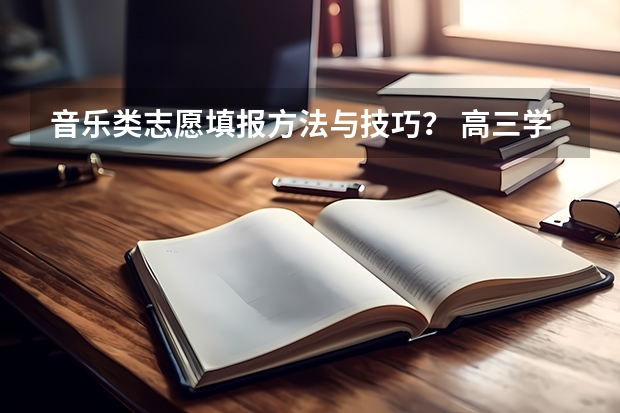 音乐类志愿填报方法与技巧？ 高三学生志愿填报技巧指南