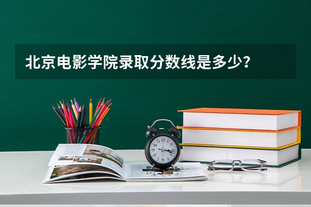 北京电影学院录取分数线是多少？