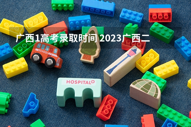 广西1高考录取时间 2023广西二批录取时间