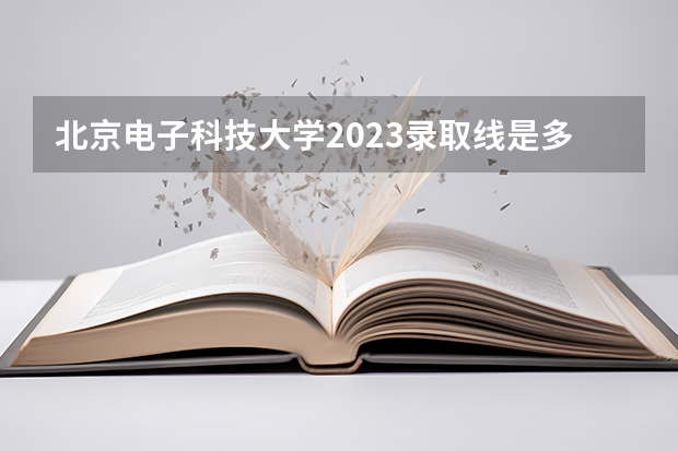 北京电子科技大学2023录取线是多少