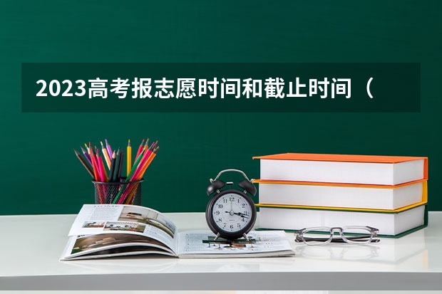 2023高考报志愿时间和截止时间（高考志愿报考时间2023年时间表）