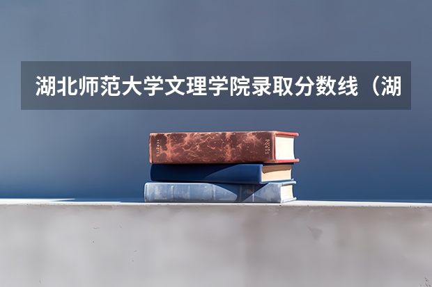 湖北师范大学文理学院录取分数线（湖北师范大学分数线）