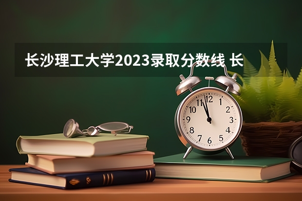 长沙理工大学2023录取分数线 长沙理工大学23年录取分数线