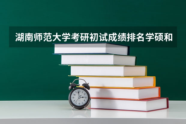 湖南师范大学考研初试成绩排名学硕和专硕分开排吗