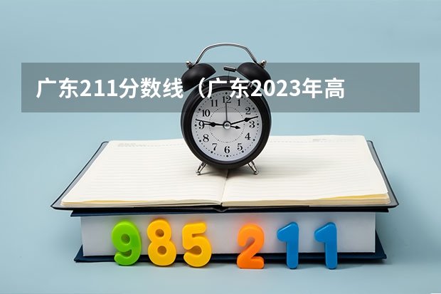 广东211分数线（广东2023年高考各校录取分数线）