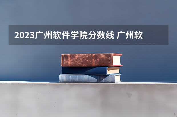 2023广州软件学院分数线 广州软件学院录取多少人