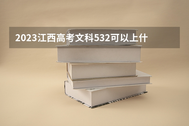 2023江西高考文科532可以上什么大学