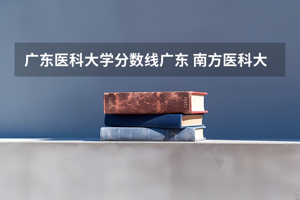 广东医科大学分数线广东 南方医科大学、广州医科大学、广东医科大学是否有从属关系？谁的实力最强？