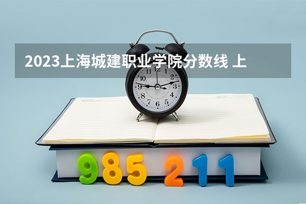 2023上海城建职业学院分数线 上海城建职业学院录取多少人