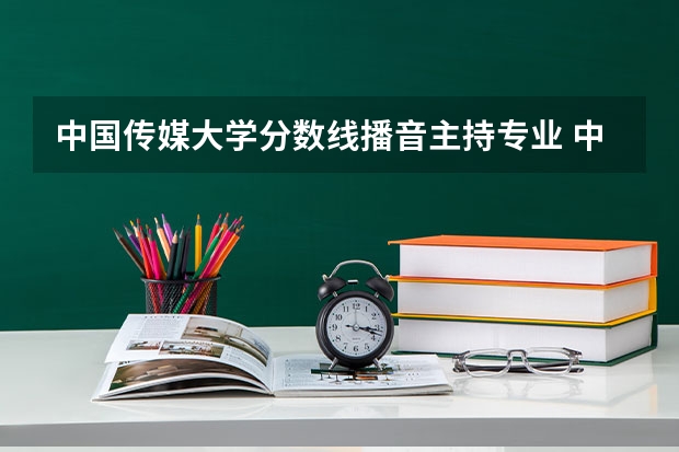 中国传媒大学分数线播音主持专业 中国传媒大学辽宁播音主持分数线