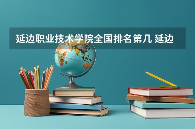 延边职业技术学院全国排名第几 延边职业技术学院优势专业