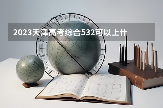 2023天津高考综合532可以上什么大学