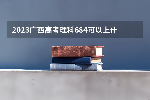 2023广西高考理科684可以上什么大学