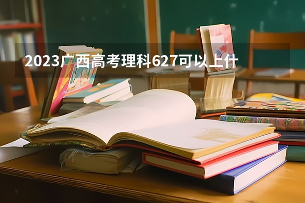 2023广西高考理科627可以上什么大学