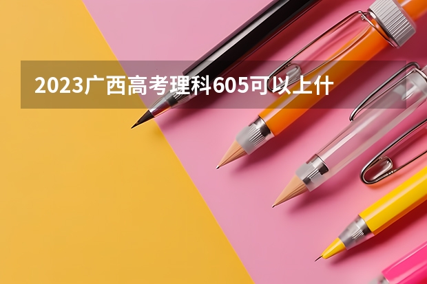 2023广西高考理科605可以上什么大学