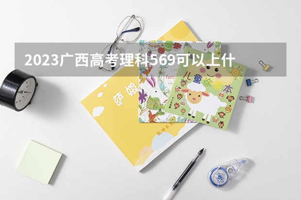 2023广西高考理科569可以上什么大学