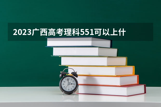 2023广西高考理科551可以上什么大学