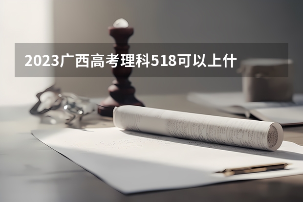 2023广西高考理科518可以上什么大学