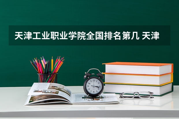 天津工业职业学院全国排名第几 天津工业职业学院优势专业