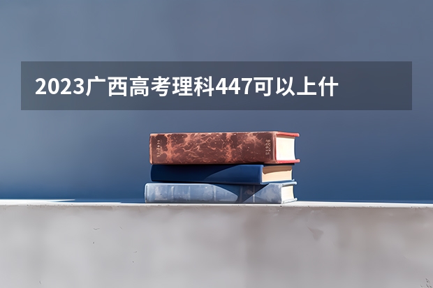 2023广西高考理科447可以上什么大学