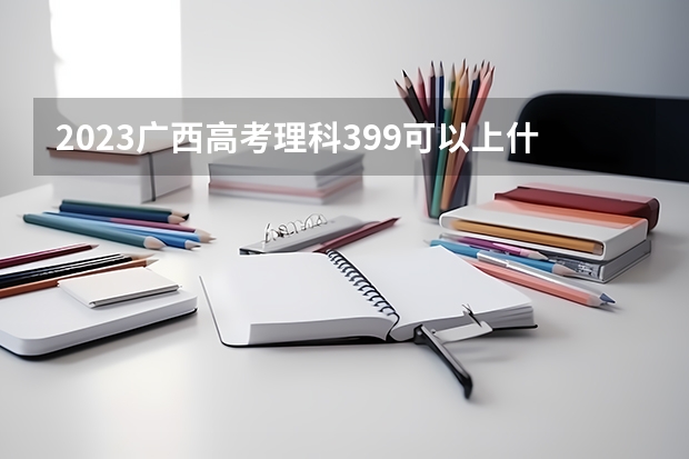 2023广西高考理科399可以上什么大学